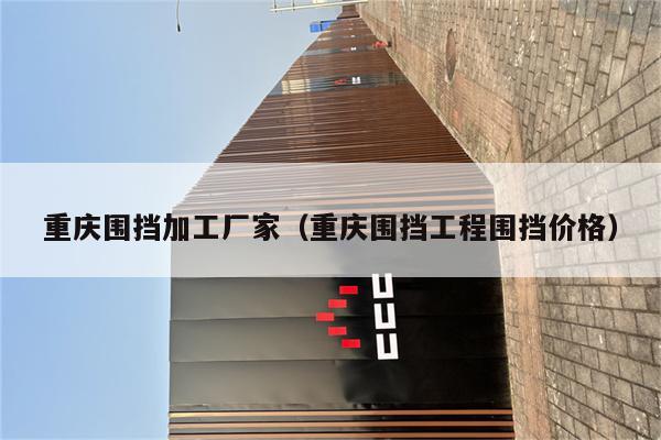 重庆围挡加工厂家（重庆围挡工程围挡价格）